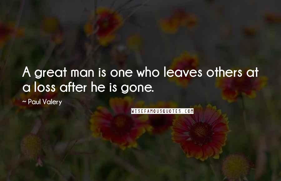 Paul Valery Quotes: A great man is one who leaves others at a loss after he is gone.