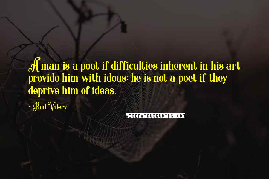 Paul Valery Quotes: A man is a poet if difficulties inherent in his art provide him with ideas; he is not a poet if they deprive him of ideas.