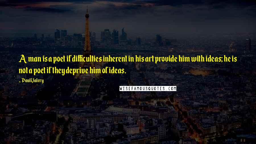 Paul Valery Quotes: A man is a poet if difficulties inherent in his art provide him with ideas; he is not a poet if they deprive him of ideas.