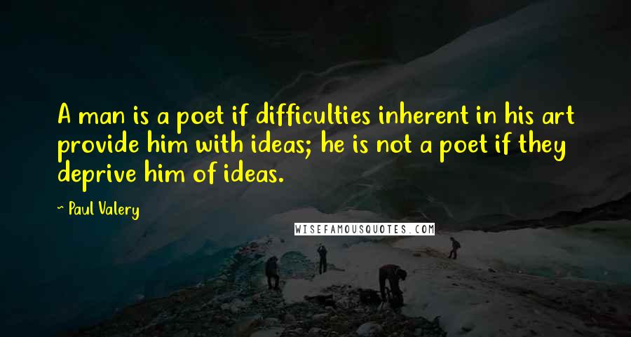 Paul Valery Quotes: A man is a poet if difficulties inherent in his art provide him with ideas; he is not a poet if they deprive him of ideas.