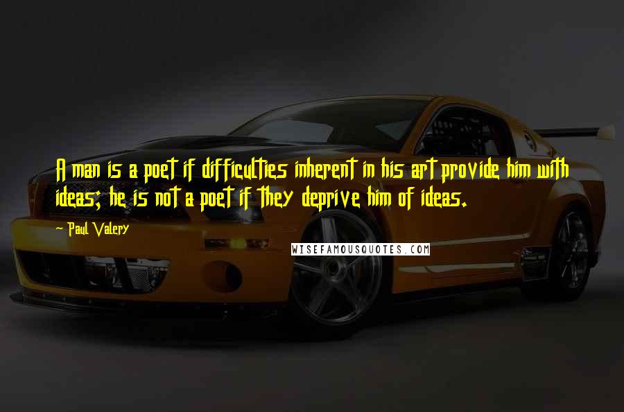 Paul Valery Quotes: A man is a poet if difficulties inherent in his art provide him with ideas; he is not a poet if they deprive him of ideas.