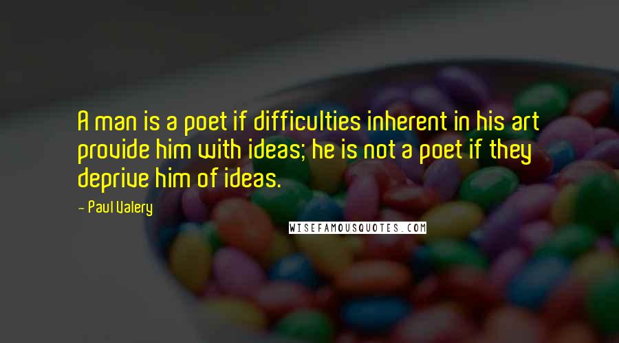 Paul Valery Quotes: A man is a poet if difficulties inherent in his art provide him with ideas; he is not a poet if they deprive him of ideas.