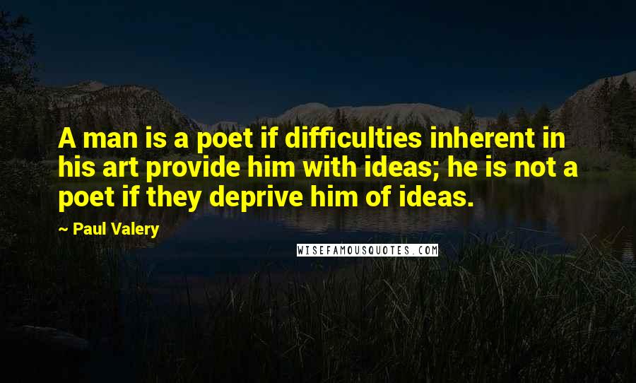 Paul Valery Quotes: A man is a poet if difficulties inherent in his art provide him with ideas; he is not a poet if they deprive him of ideas.