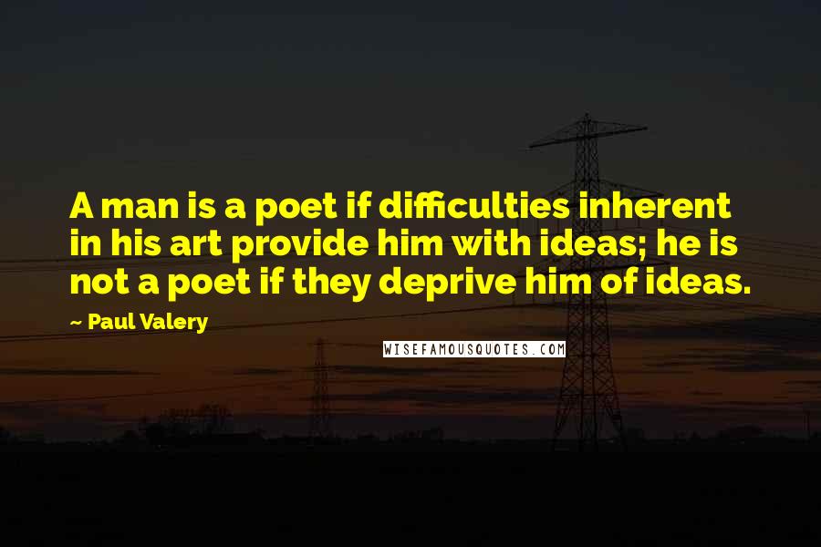 Paul Valery Quotes: A man is a poet if difficulties inherent in his art provide him with ideas; he is not a poet if they deprive him of ideas.