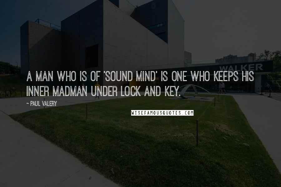 Paul Valery Quotes: A man who is of 'sound mind' is one who keeps his inner madman under lock and key.