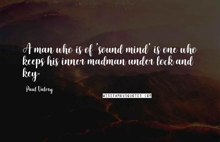 Paul Valery Quotes: A man who is of 'sound mind' is one who keeps his inner madman under lock and key.