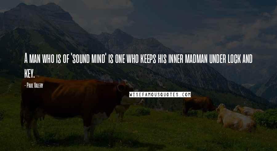 Paul Valery Quotes: A man who is of 'sound mind' is one who keeps his inner madman under lock and key.