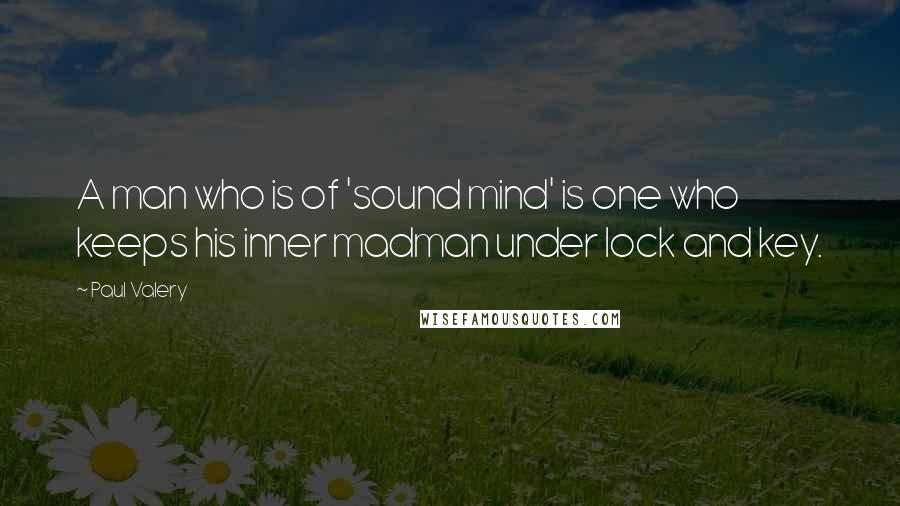 Paul Valery Quotes: A man who is of 'sound mind' is one who keeps his inner madman under lock and key.