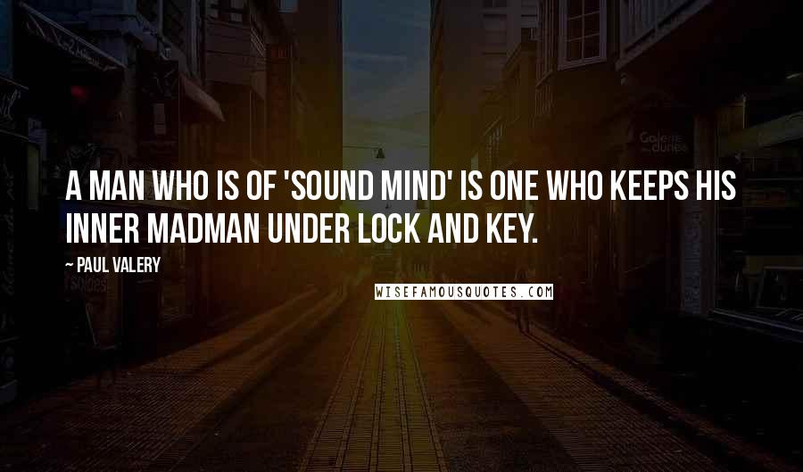 Paul Valery Quotes: A man who is of 'sound mind' is one who keeps his inner madman under lock and key.