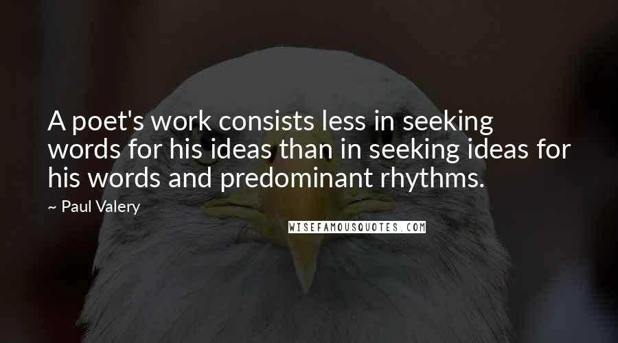 Paul Valery Quotes: A poet's work consists less in seeking words for his ideas than in seeking ideas for his words and predominant rhythms.