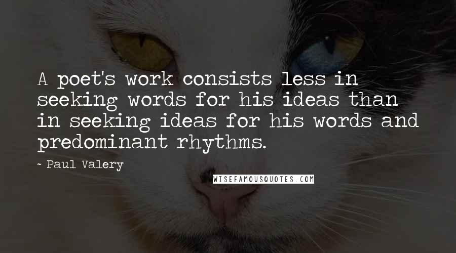 Paul Valery Quotes: A poet's work consists less in seeking words for his ideas than in seeking ideas for his words and predominant rhythms.