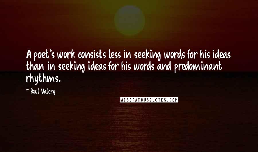 Paul Valery Quotes: A poet's work consists less in seeking words for his ideas than in seeking ideas for his words and predominant rhythms.