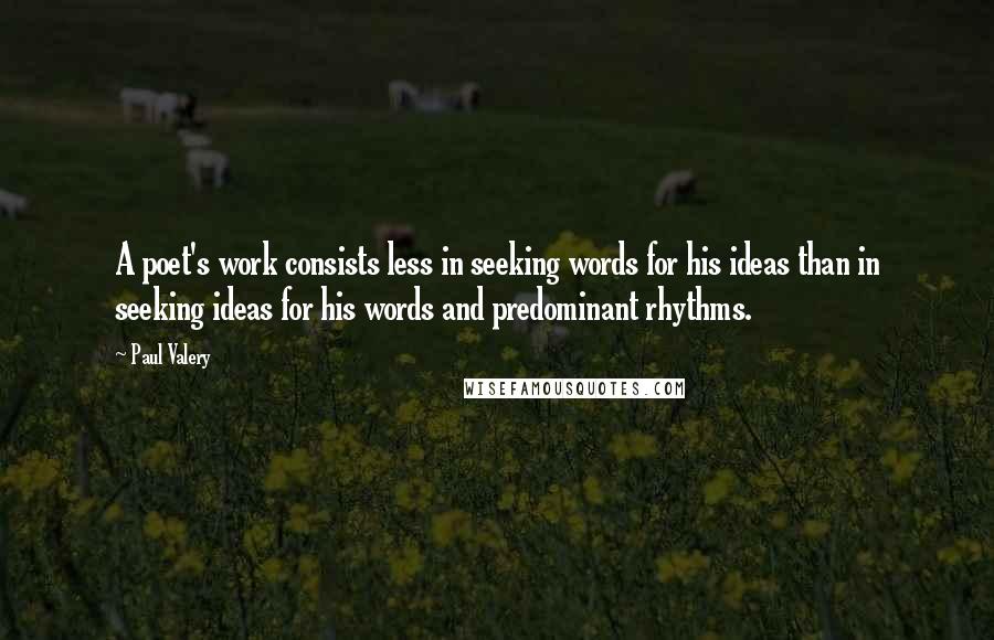 Paul Valery Quotes: A poet's work consists less in seeking words for his ideas than in seeking ideas for his words and predominant rhythms.