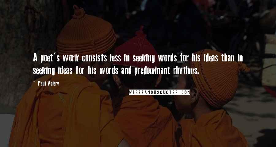 Paul Valery Quotes: A poet's work consists less in seeking words for his ideas than in seeking ideas for his words and predominant rhythms.