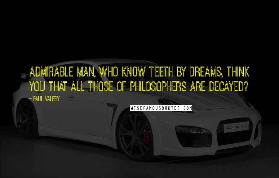 Paul Valery Quotes: Admirable man, who know teeth by dreams, think you that all those of philosophers are decayed?