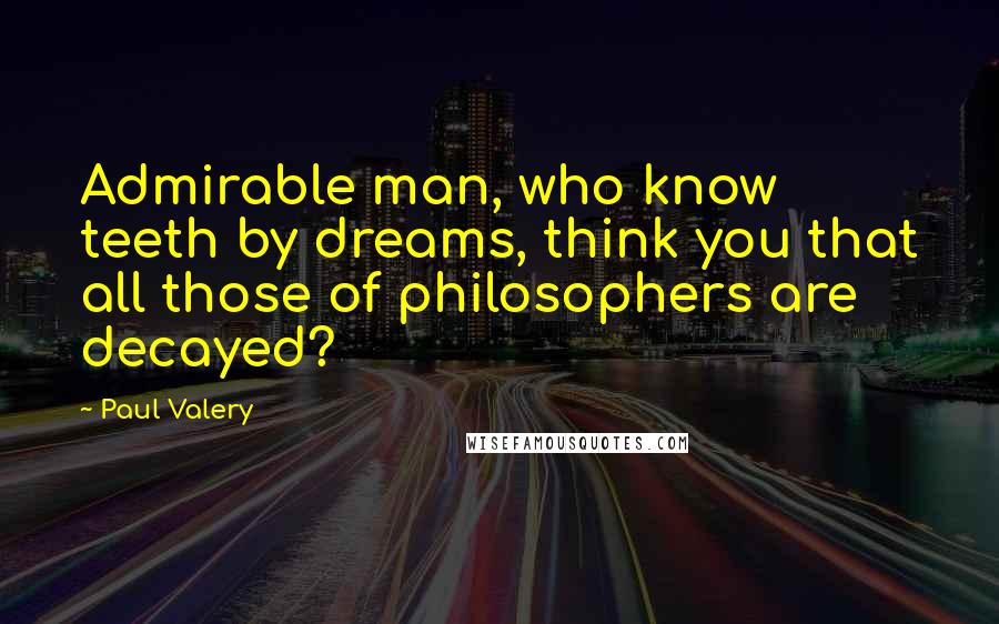 Paul Valery Quotes: Admirable man, who know teeth by dreams, think you that all those of philosophers are decayed?