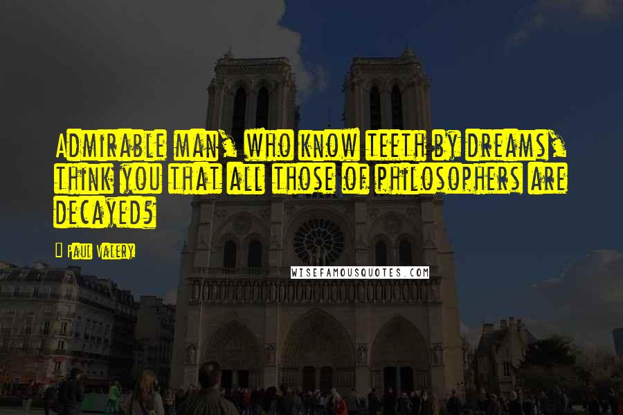 Paul Valery Quotes: Admirable man, who know teeth by dreams, think you that all those of philosophers are decayed?