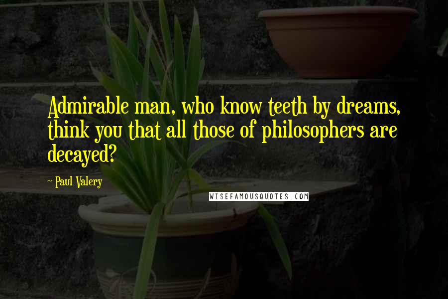 Paul Valery Quotes: Admirable man, who know teeth by dreams, think you that all those of philosophers are decayed?