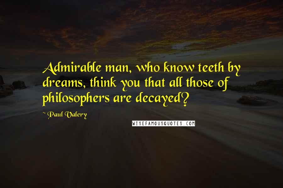 Paul Valery Quotes: Admirable man, who know teeth by dreams, think you that all those of philosophers are decayed?