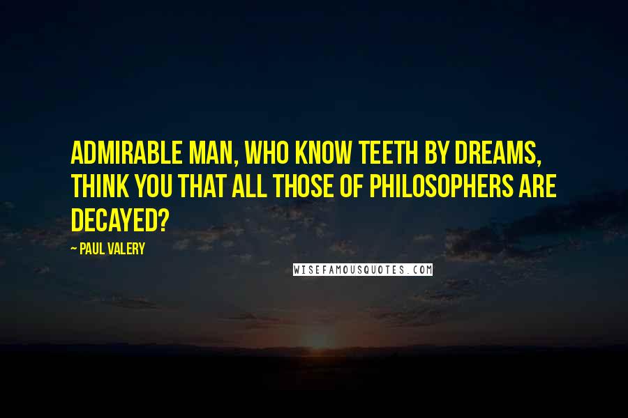 Paul Valery Quotes: Admirable man, who know teeth by dreams, think you that all those of philosophers are decayed?