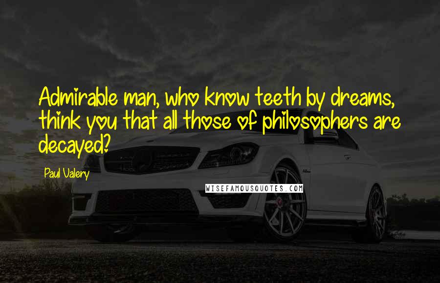 Paul Valery Quotes: Admirable man, who know teeth by dreams, think you that all those of philosophers are decayed?