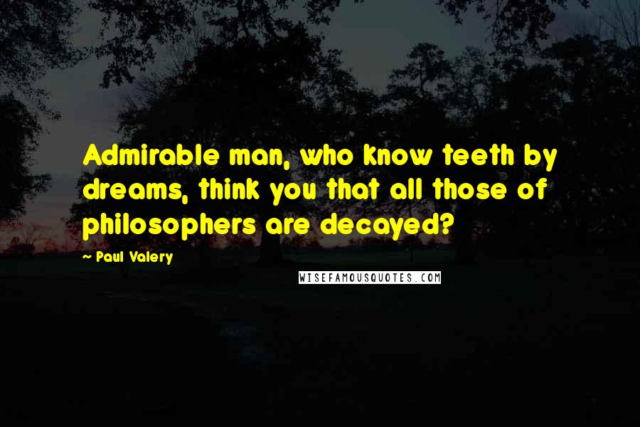 Paul Valery Quotes: Admirable man, who know teeth by dreams, think you that all those of philosophers are decayed?