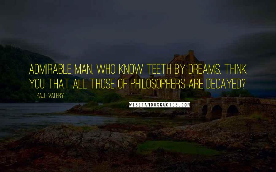 Paul Valery Quotes: Admirable man, who know teeth by dreams, think you that all those of philosophers are decayed?