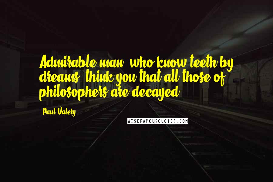 Paul Valery Quotes: Admirable man, who know teeth by dreams, think you that all those of philosophers are decayed?