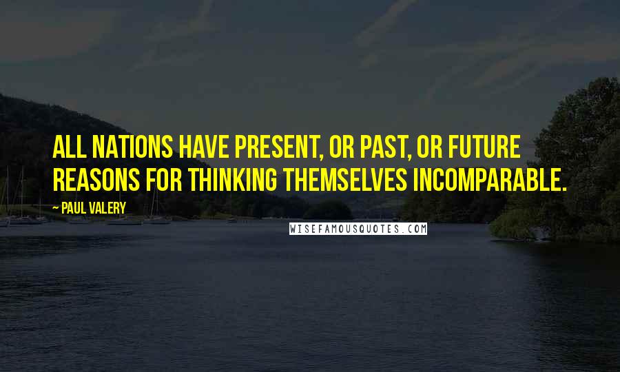 Paul Valery Quotes: All nations have present, or past, or future reasons for thinking themselves incomparable.