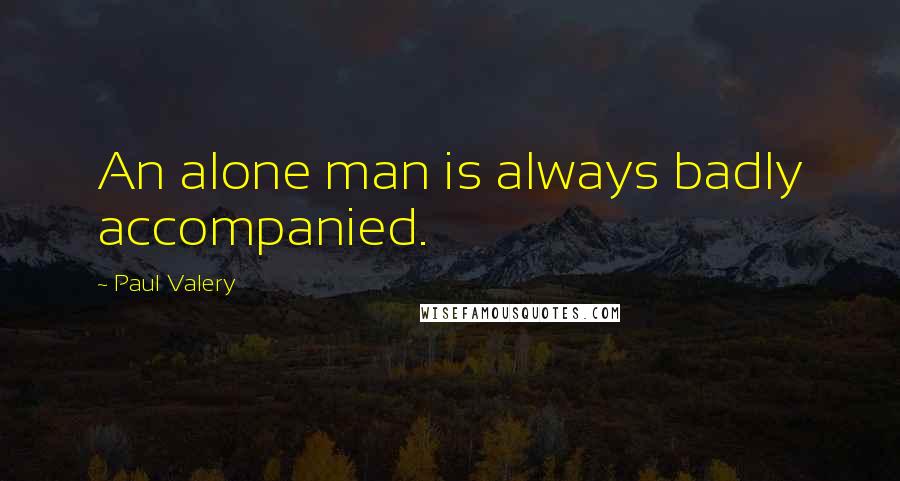 Paul Valery Quotes: An alone man is always badly accompanied.