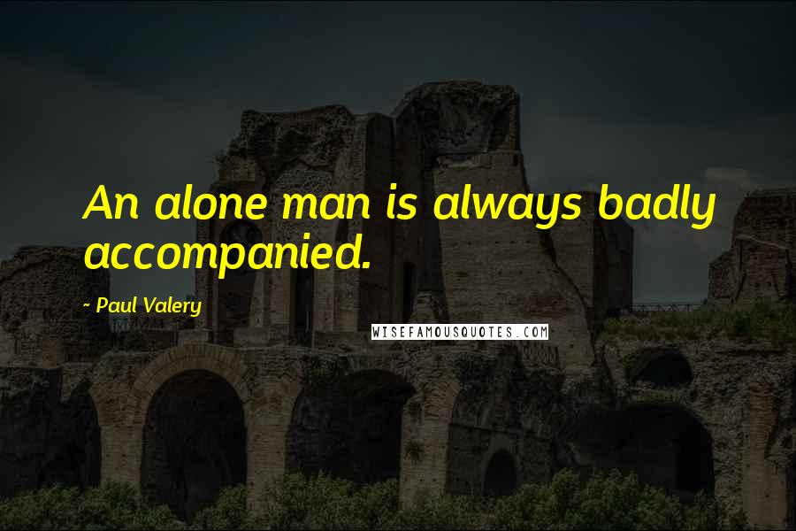 Paul Valery Quotes: An alone man is always badly accompanied.