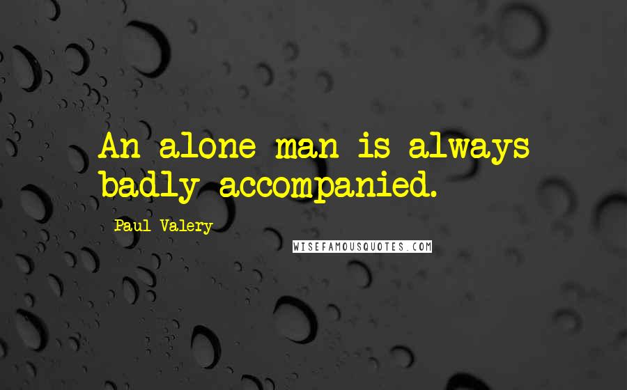 Paul Valery Quotes: An alone man is always badly accompanied.