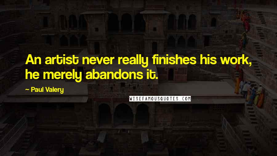 Paul Valery Quotes: An artist never really finishes his work, he merely abandons it.