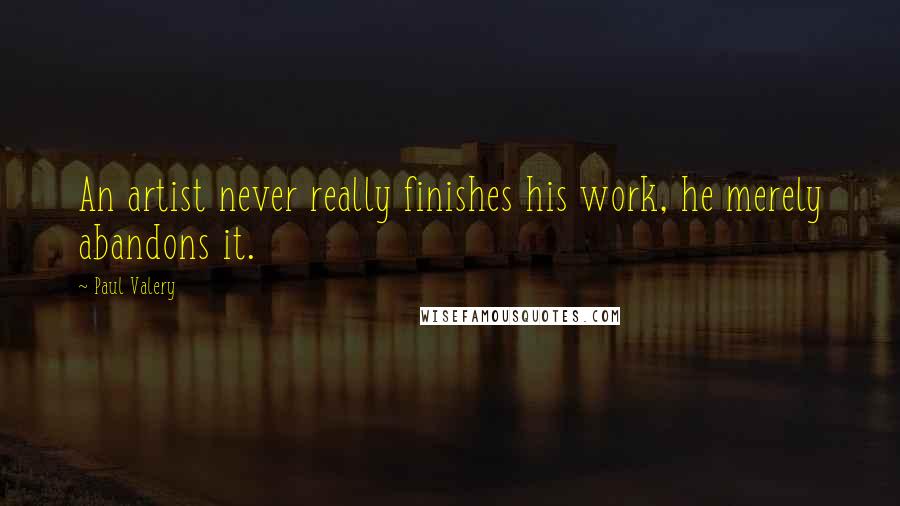Paul Valery Quotes: An artist never really finishes his work, he merely abandons it.