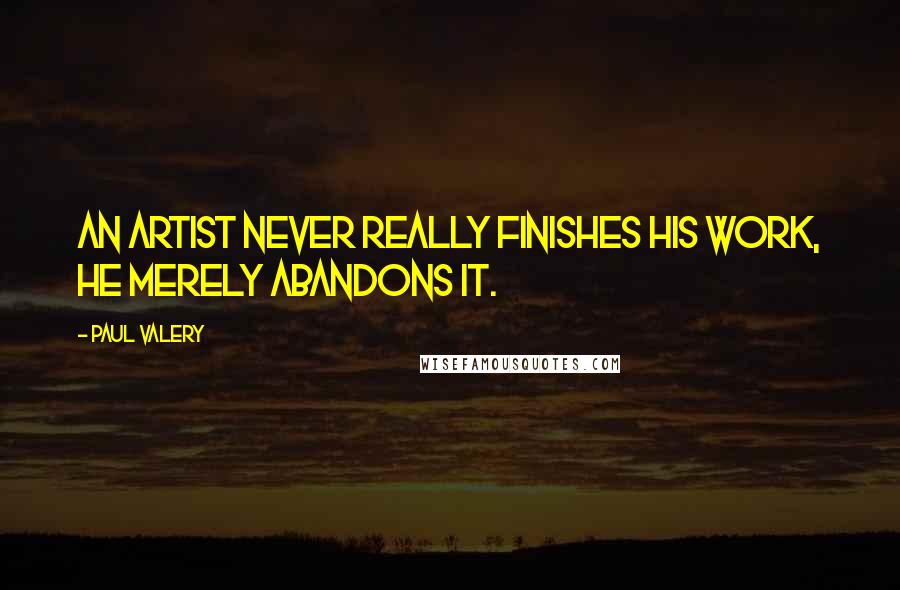 Paul Valery Quotes: An artist never really finishes his work, he merely abandons it.