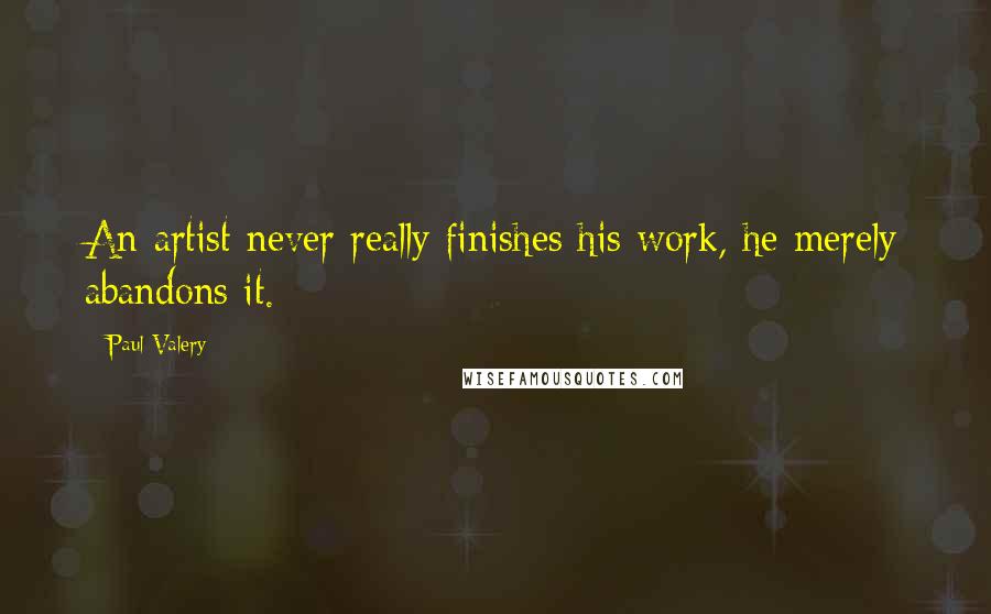 Paul Valery Quotes: An artist never really finishes his work, he merely abandons it.