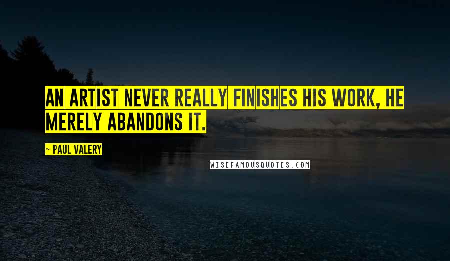 Paul Valery Quotes: An artist never really finishes his work, he merely abandons it.