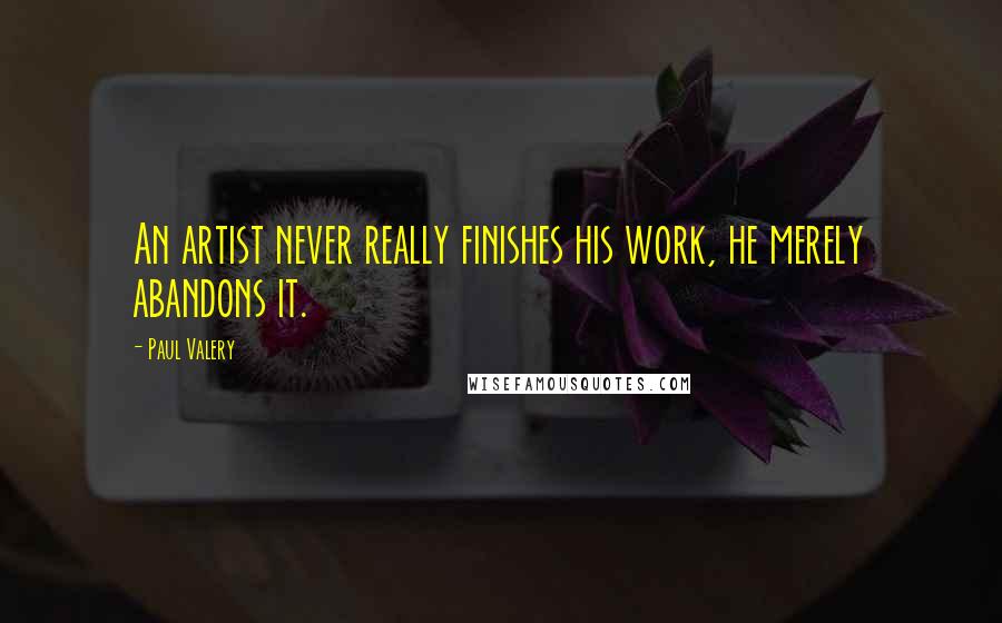 Paul Valery Quotes: An artist never really finishes his work, he merely abandons it.