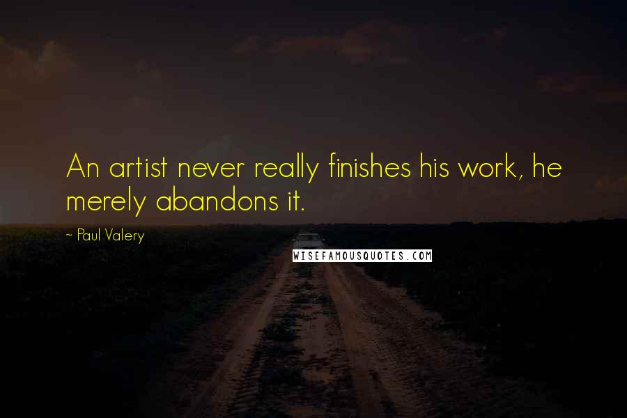 Paul Valery Quotes: An artist never really finishes his work, he merely abandons it.