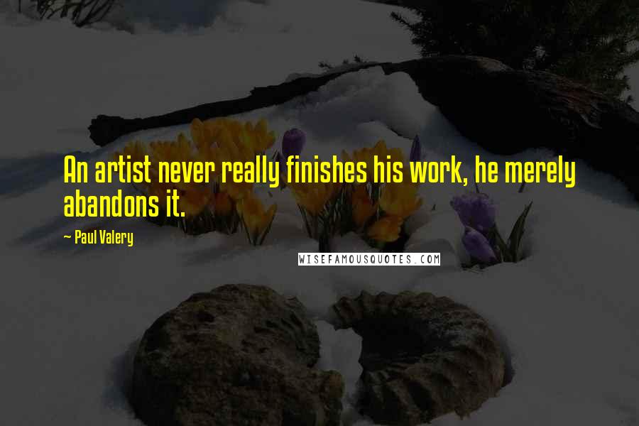 Paul Valery Quotes: An artist never really finishes his work, he merely abandons it.