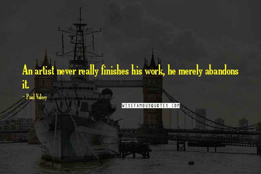Paul Valery Quotes: An artist never really finishes his work, he merely abandons it.