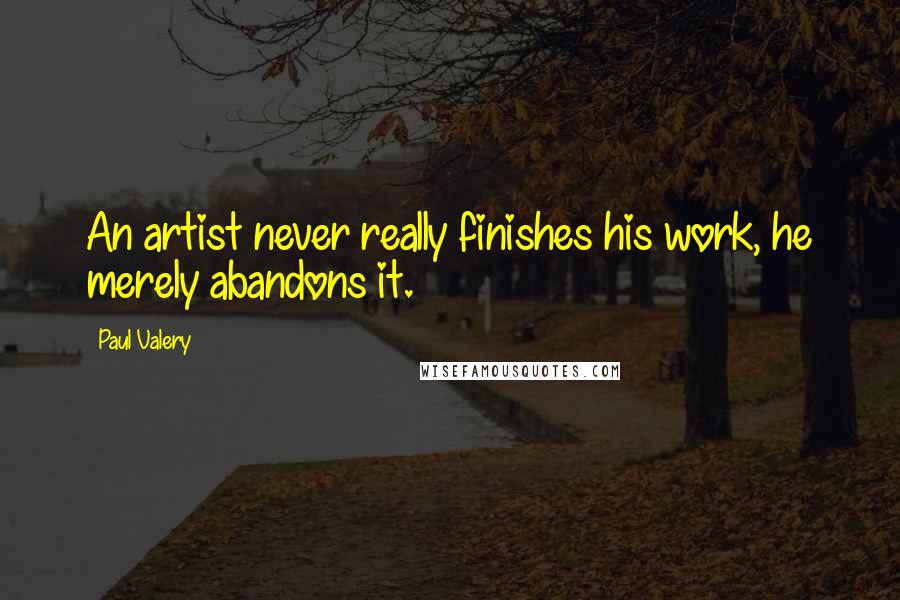 Paul Valery Quotes: An artist never really finishes his work, he merely abandons it.