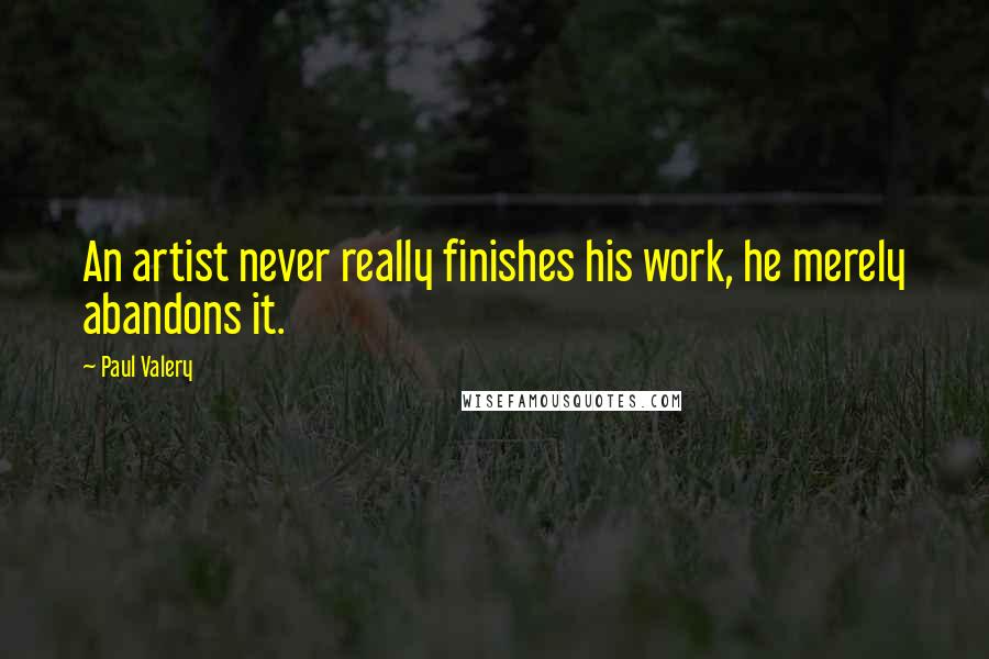 Paul Valery Quotes: An artist never really finishes his work, he merely abandons it.