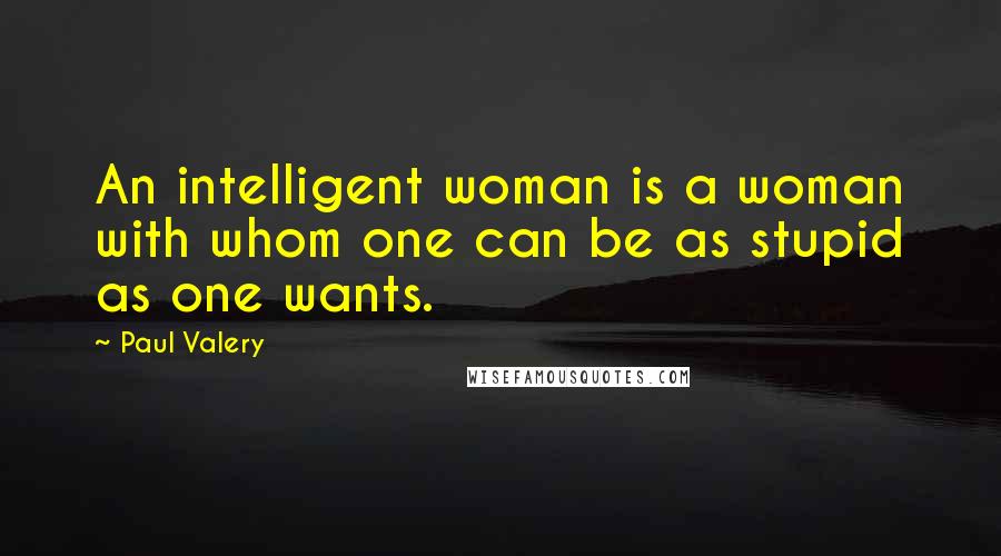 Paul Valery Quotes: An intelligent woman is a woman with whom one can be as stupid as one wants.