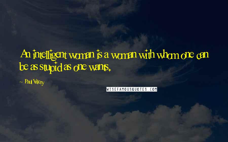 Paul Valery Quotes: An intelligent woman is a woman with whom one can be as stupid as one wants.