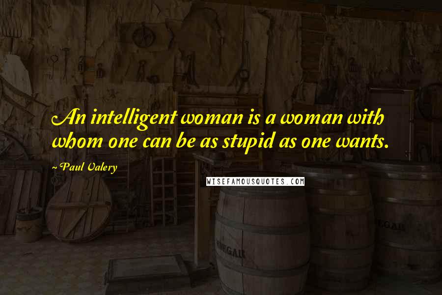 Paul Valery Quotes: An intelligent woman is a woman with whom one can be as stupid as one wants.