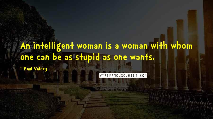 Paul Valery Quotes: An intelligent woman is a woman with whom one can be as stupid as one wants.