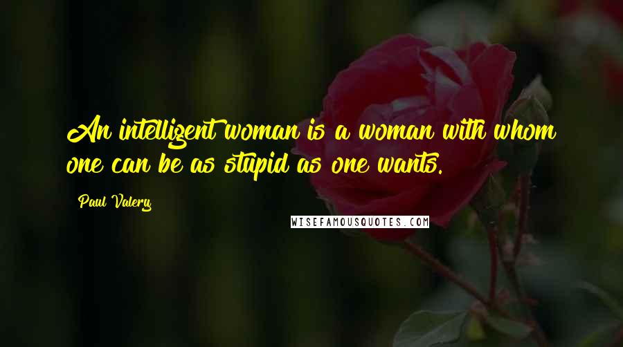 Paul Valery Quotes: An intelligent woman is a woman with whom one can be as stupid as one wants.