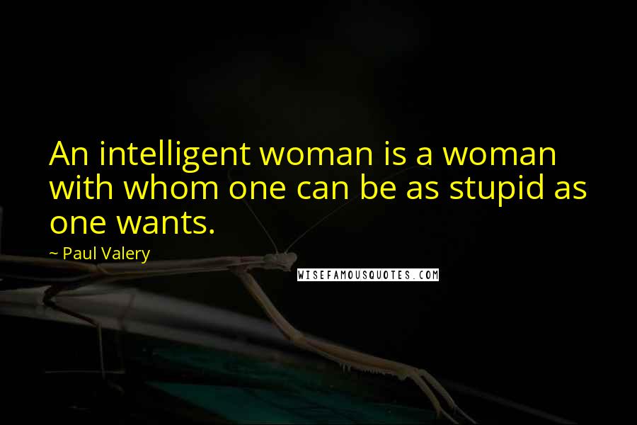 Paul Valery Quotes: An intelligent woman is a woman with whom one can be as stupid as one wants.