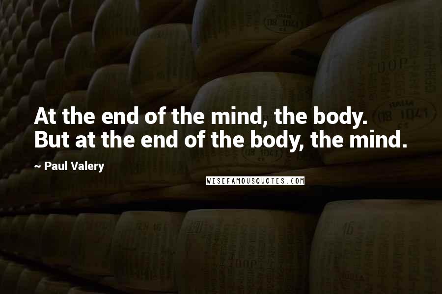 Paul Valery Quotes: At the end of the mind, the body. But at the end of the body, the mind.